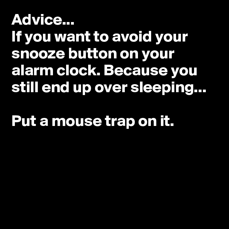 Advice...
If you want to avoid your snooze button on your alarm clock. Because you still end up over sleeping...

Put a mouse trap on it.




