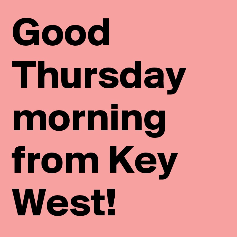Good Thursday morning from Key West!