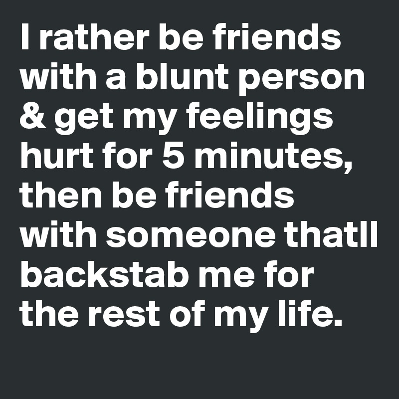 I rather be friends with a blunt person & get my feelings hurt for 5 minutes, then be friends with someone thatll backstab me for the rest of my life. 