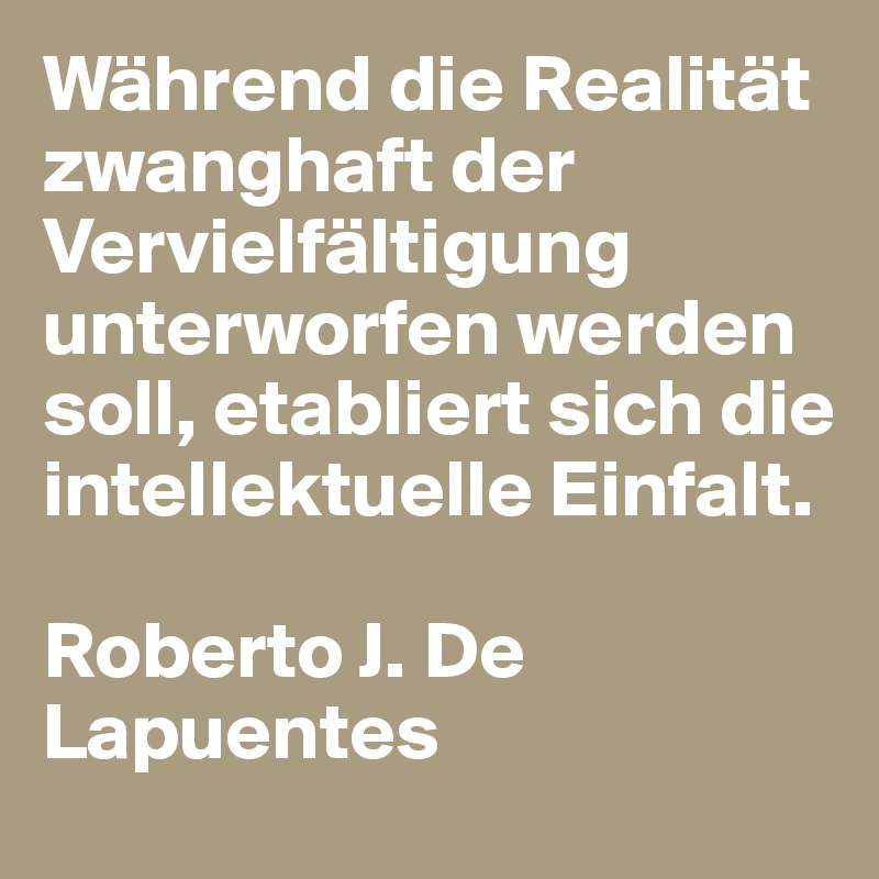 Während die Realität zwanghaft der Vervielfältigung unterworfen werden soll, etabliert sich die intellektuelle Einfalt. 

Roberto J. De Lapuentes