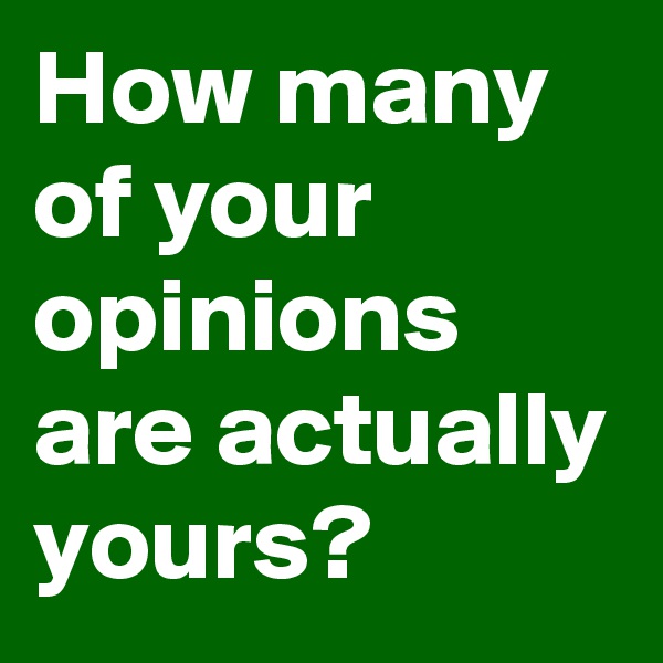 How many of your opinions are actually yours?