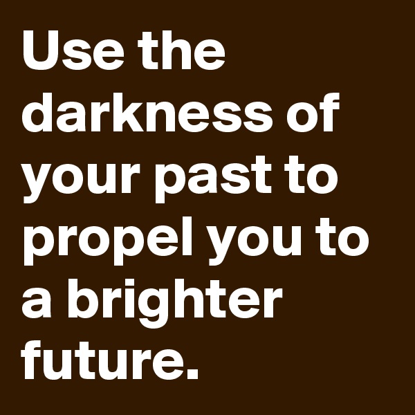 Use the darkness of your past to propel you to a brighter future.