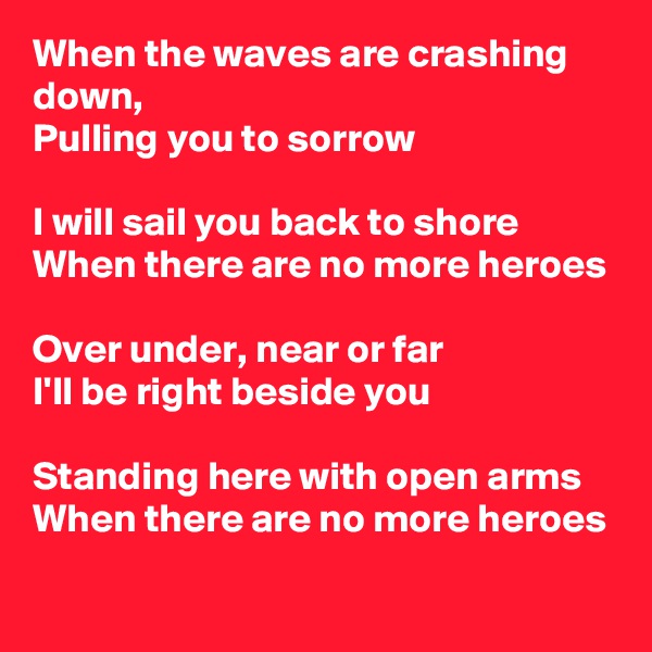When the waves are crashing down,
Pulling you to sorrow

I will sail you back to shore
When there are no more heroes

Over under, near or far
I'll be right beside you

Standing here with open arms
When there are no more heroes