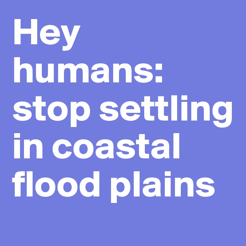 Hey humans: stop settling in coastal flood plains