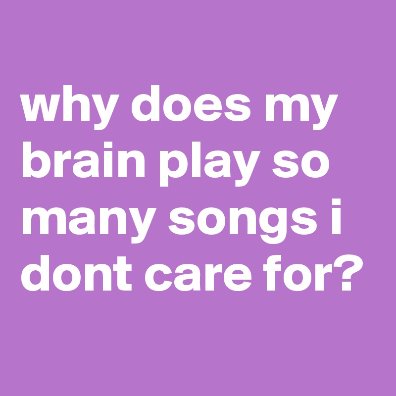 why-does-my-brain-play-so-many-songs-i-dont-care-for-post-by-siouxz