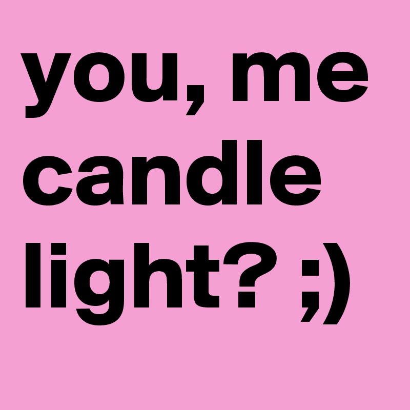 you, me candle light? ;)