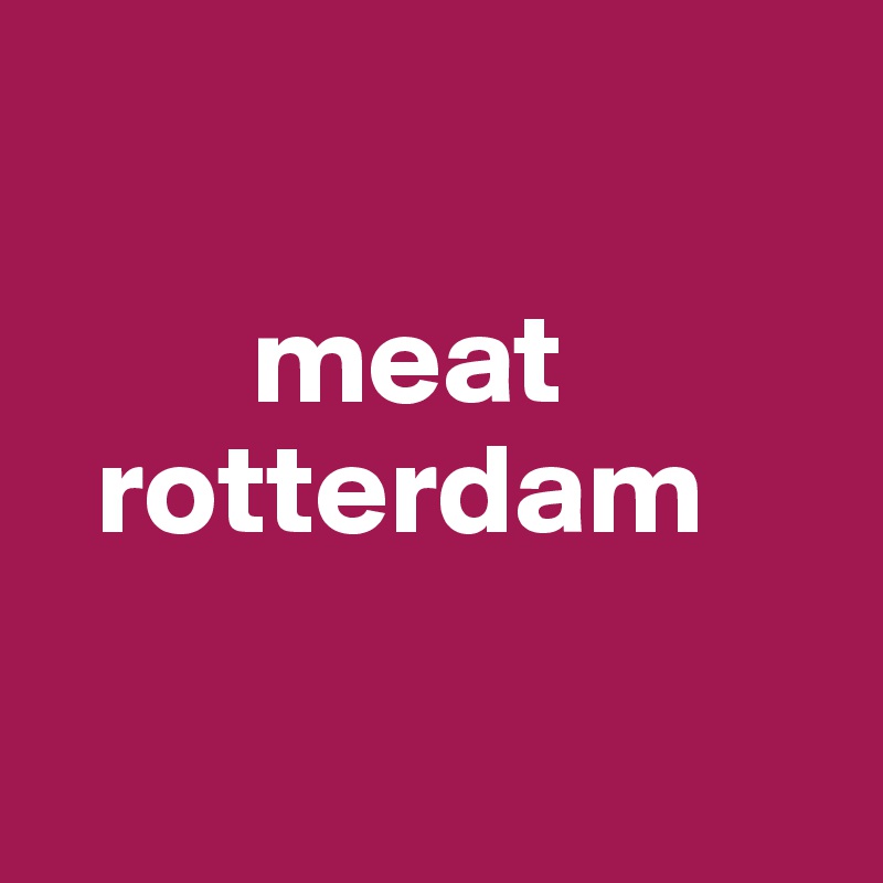      

        meat
  rotterdam

