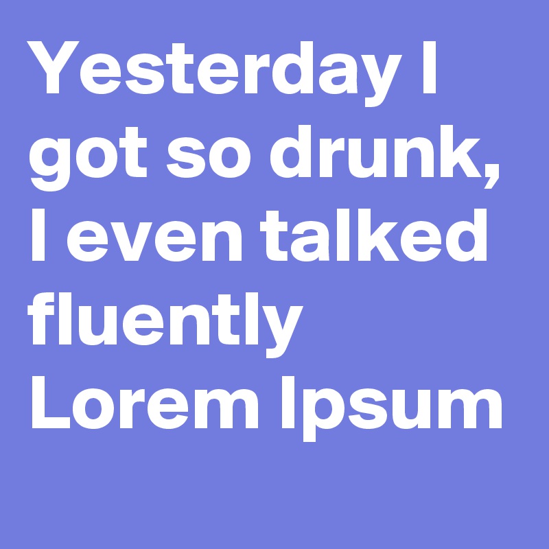 Yesterday I got so drunk, I even talked fluently Lorem Ipsum