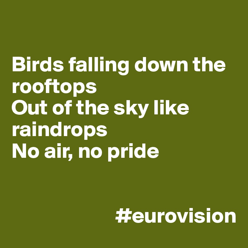 

Birds falling down the rooftops
Out of the sky like raindrops
No air, no pride


                        #eurovision