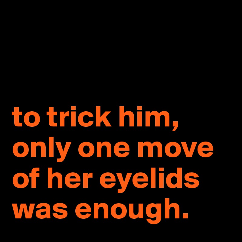 


to trick him,
only one move of her eyelids was enough.