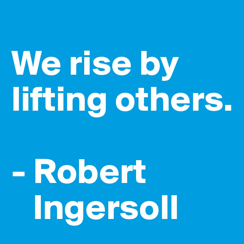
We rise by lifting others.

- Robert
   Ingersoll