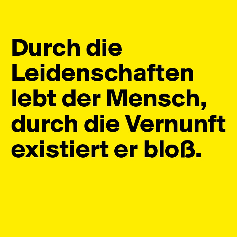 
Durch die Leidenschaften lebt der Mensch, durch die Vernunft existiert er bloß.

