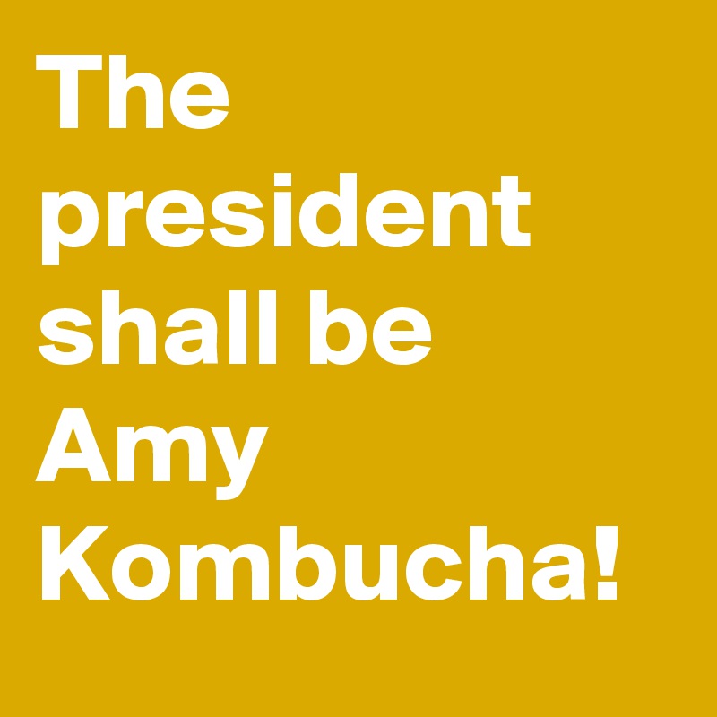 The president shall be Amy Kombucha!