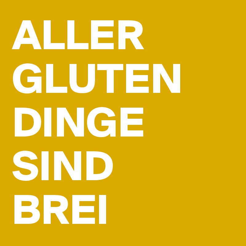 ALLER GLUTEN DINGE SIND 
BREI