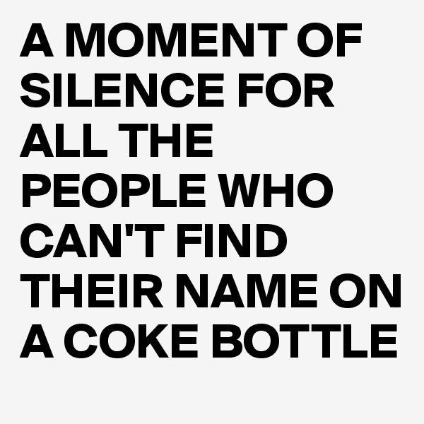 A MOMENT OF SILENCE FOR ALL THE PEOPLE WHO CAN'T FIND THEIR NAME ON A COKE BOTTLE