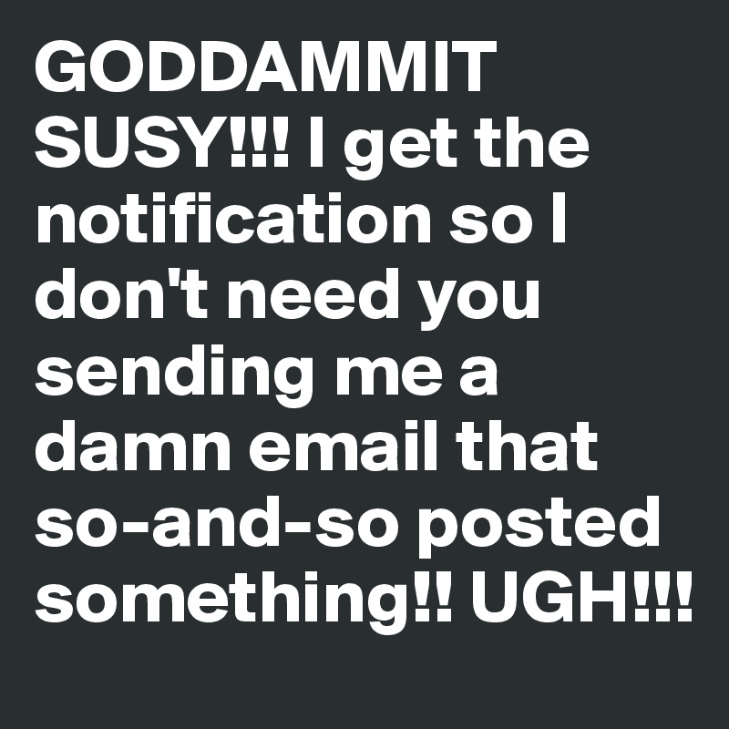GODDAMMIT SUSY!!! I get the notification so I don't need you sending me a damn email that so-and-so posted something!! UGH!!! 