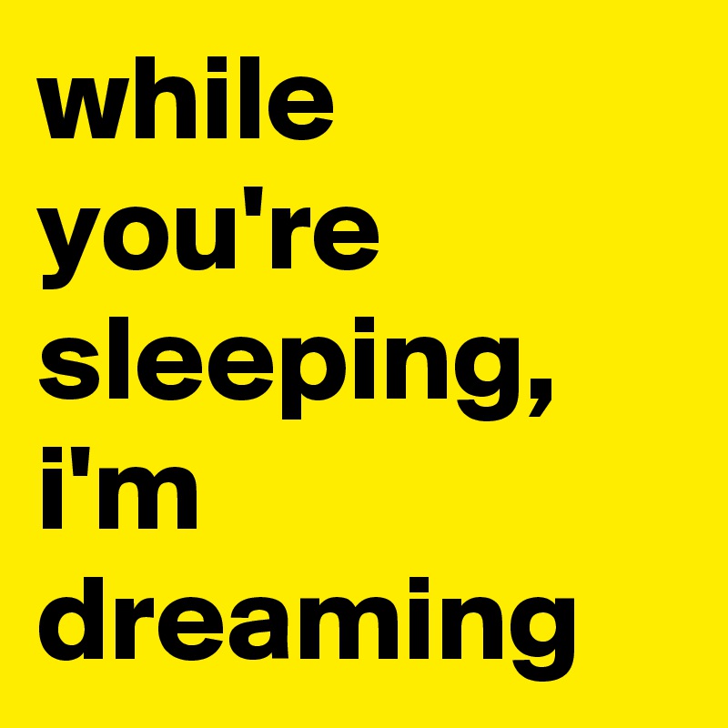 while you're sleeping, i'm dreaming