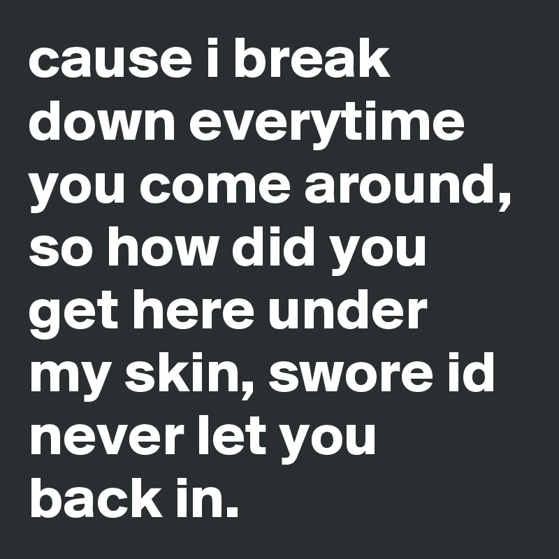 cause i break down everytime you come around, so how did you get here under my skin, swore id never let you back in. 