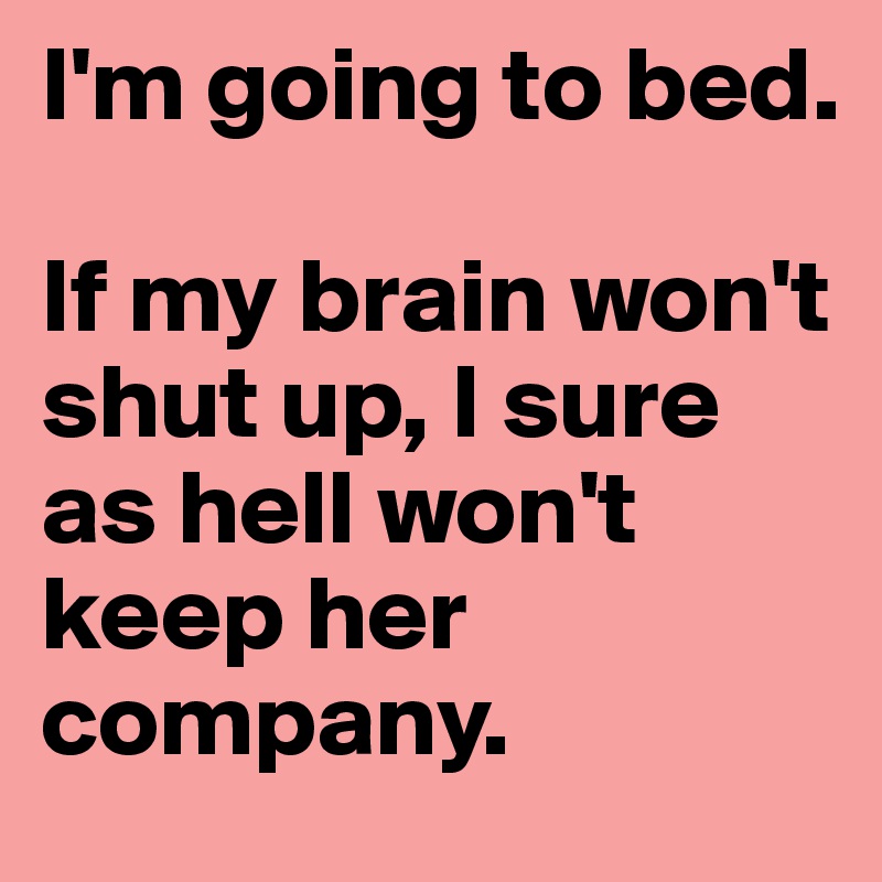 I'm going to bed. 

If my brain won't shut up, I sure as hell won't keep her company.