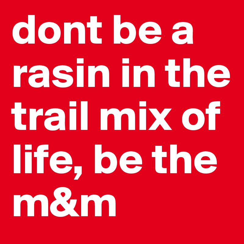 dont be a rasin in the trail mix of life, be the m&m