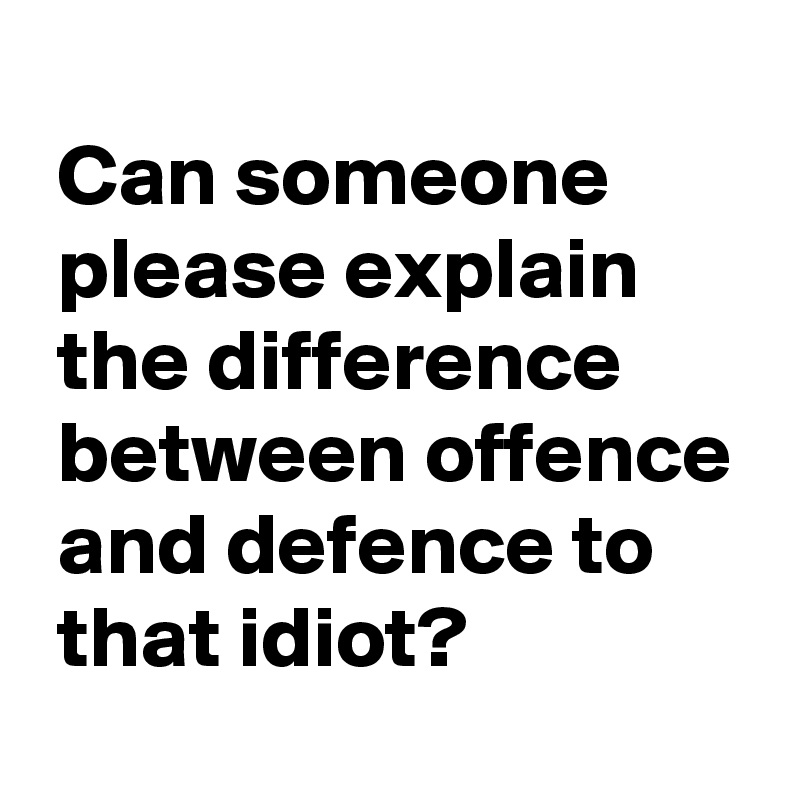 
 Can someone
 please explain
 the difference
 between offence
 and defence to
 that idiot?