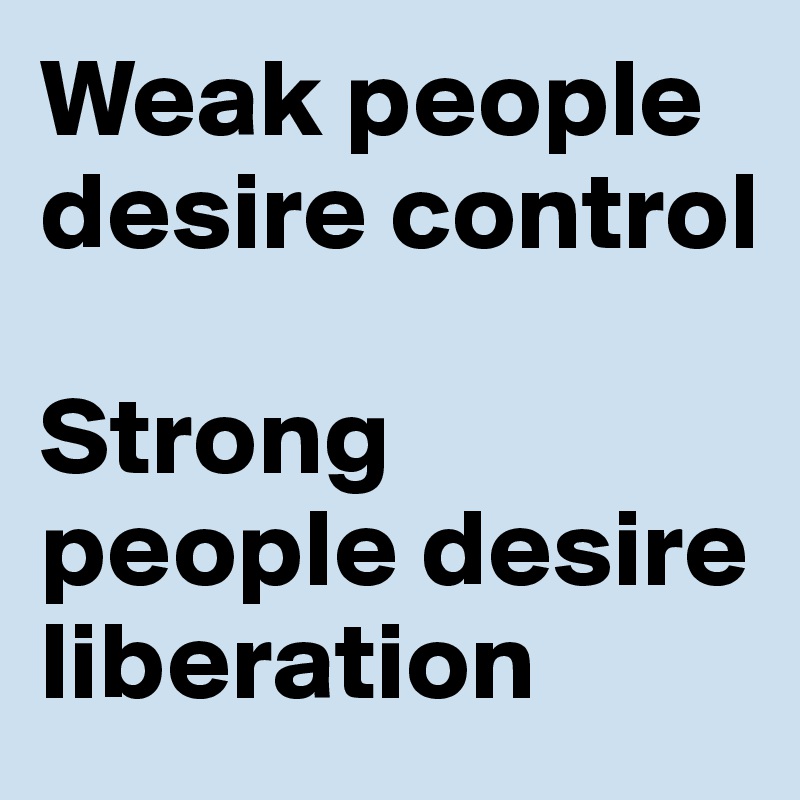 Weak people desire control

Strong people desire liberation