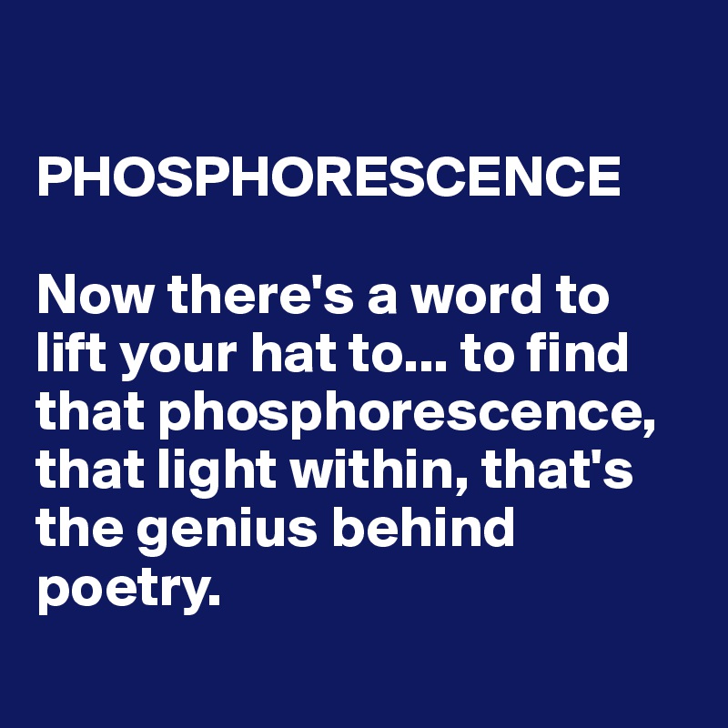 

PHOSPHORESCENCE 
 
Now there's a word to lift your hat to... to find that phosphorescence, that light within, that's the genius behind poetry.
