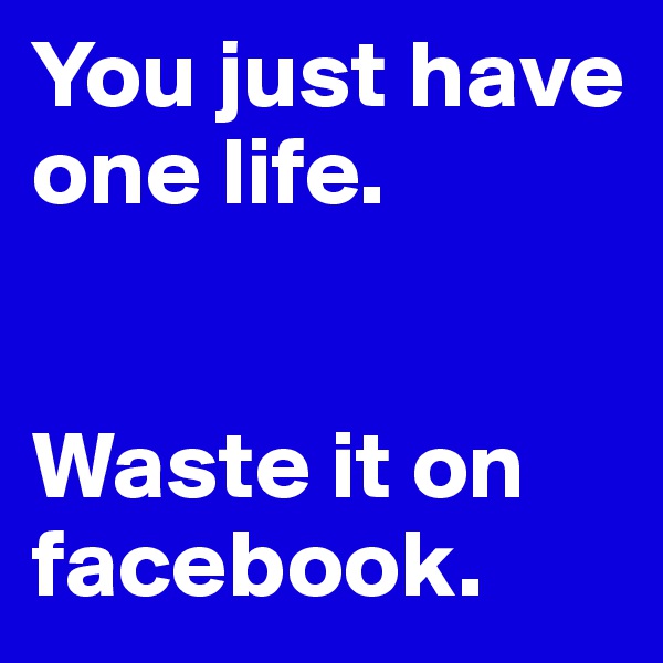 You just have one life.


Waste it on facebook.