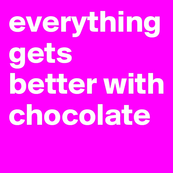 everything gets better with chocolate