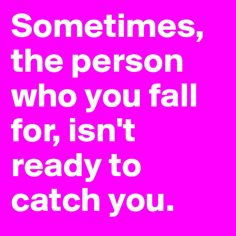 Sometimes, the person who you fall for, isn't  ready to catch you.