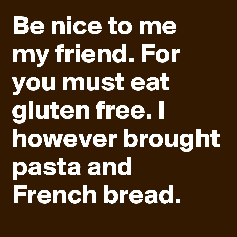 Be nice to me my friend. For you must eat gluten free. I however brought pasta and French bread.