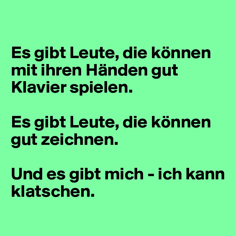 

Es gibt Leute, die können mit ihren Händen gut Klavier spielen.

Es gibt Leute, die können gut zeichnen.

Und es gibt mich - ich kann klatschen.
