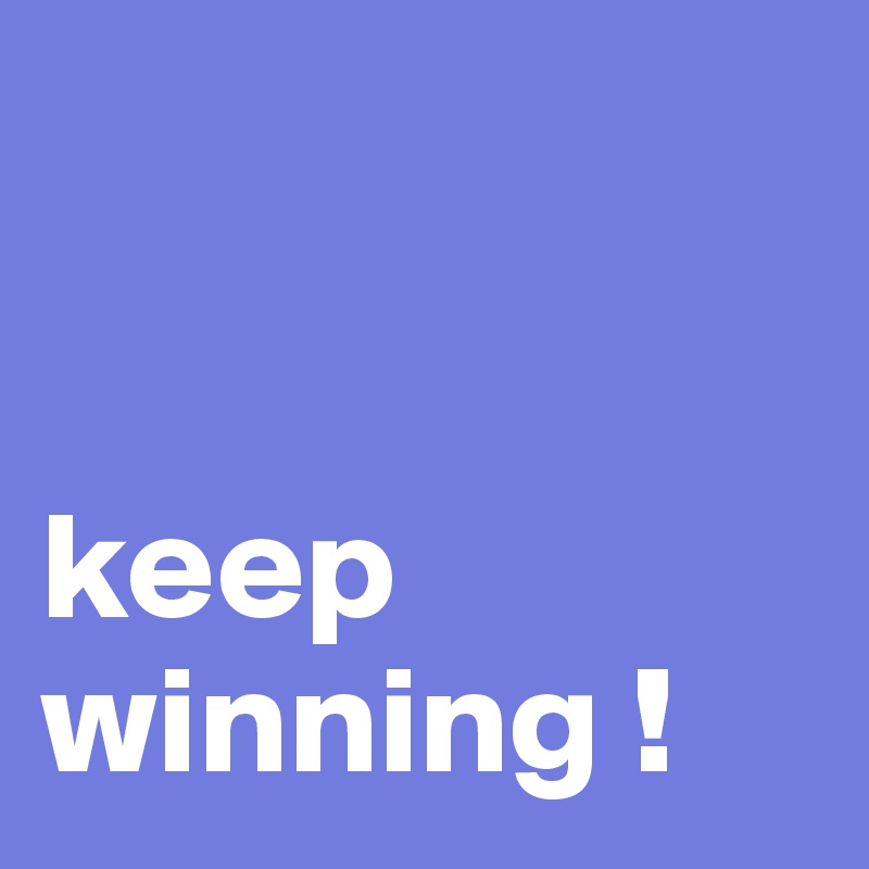 


keep winning ! 