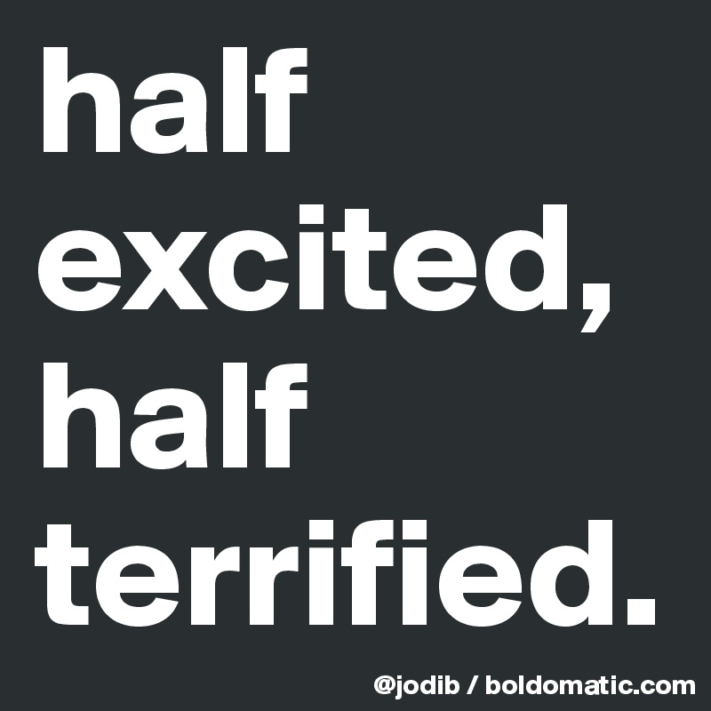 half excited, half terrified.