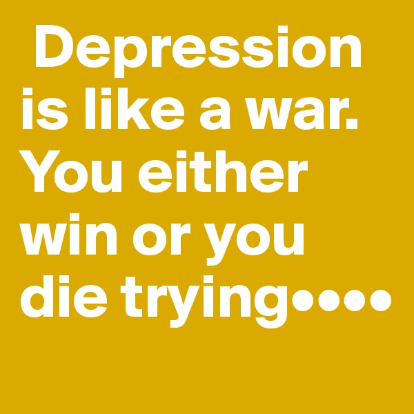  Depression is like a war. You either win or you die trying••••
