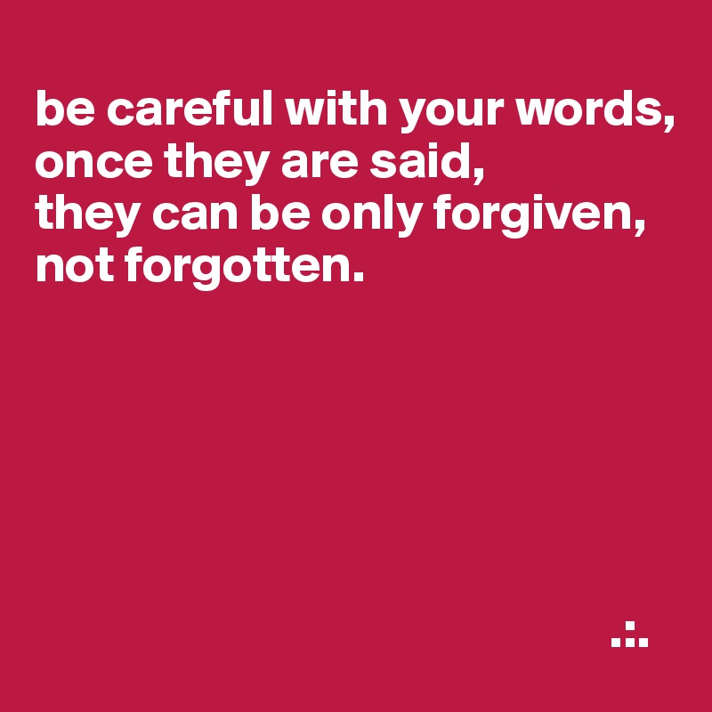 
be careful with your words,
once they are said,
they can be only forgiven,
not forgotten.






                                                       .:.