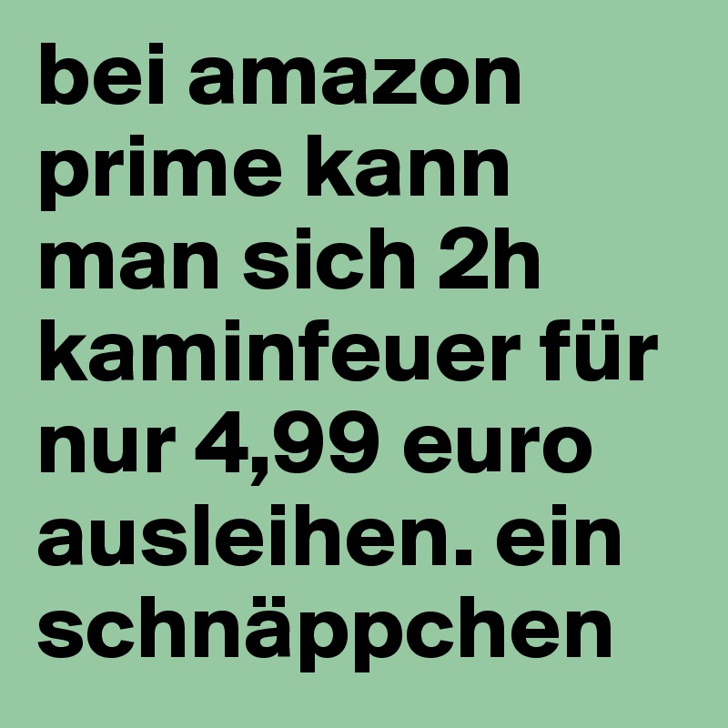 bei amazon prime kann man sich 2h kaminfeuer für nur 4,99 euro ausleihen. ein schnäppchen 