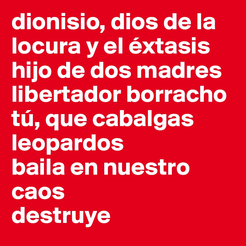 dionisio, dios de la locura y el éxtasis
hijo de dos madres
libertador borracho
tú, que cabalgas leopardos
baila en nuestro caos
destruye