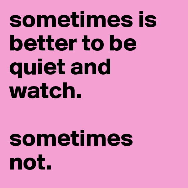 sometimes is better to be quiet and watch.

sometimes not.