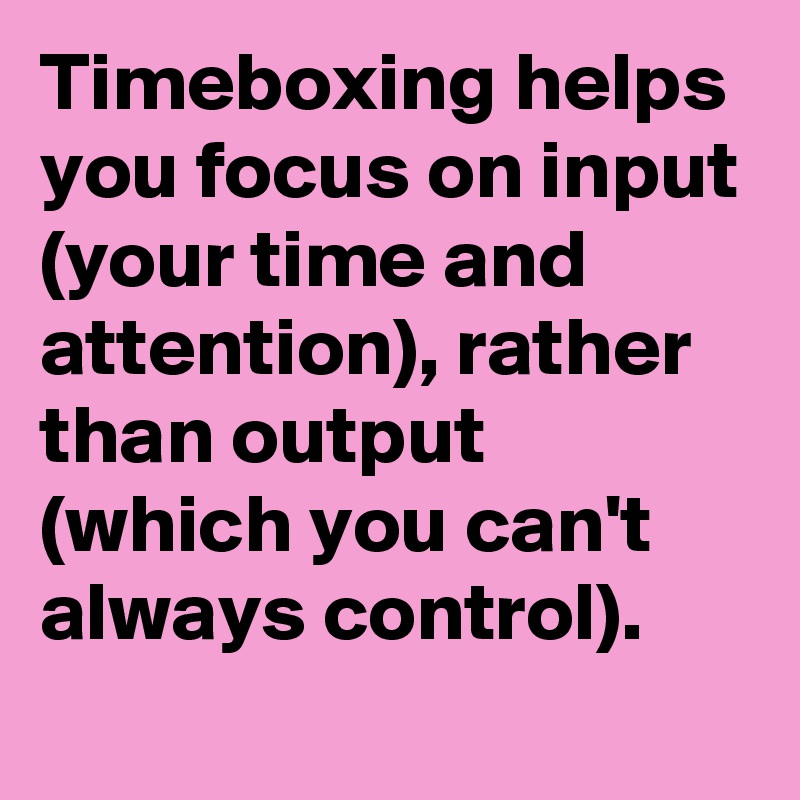 Timeboxing helps you focus on input (your time and attention), rather than output (which you can't always control).