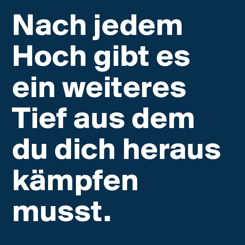 Nach jedem Hoch gibt es ein weiteres Tief aus dem du dich heraus kämpfen musst. 