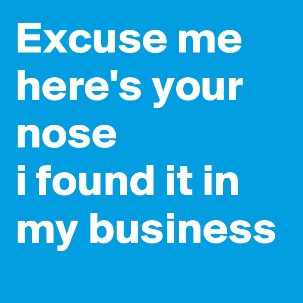 Excuse me
here's your nose
i found it in my business 