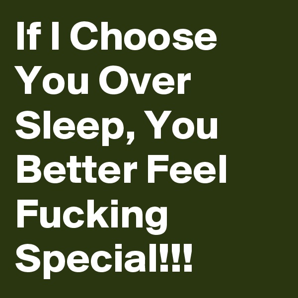 If I Choose You Over Sleep, You Better Feel Fucking Special!!!