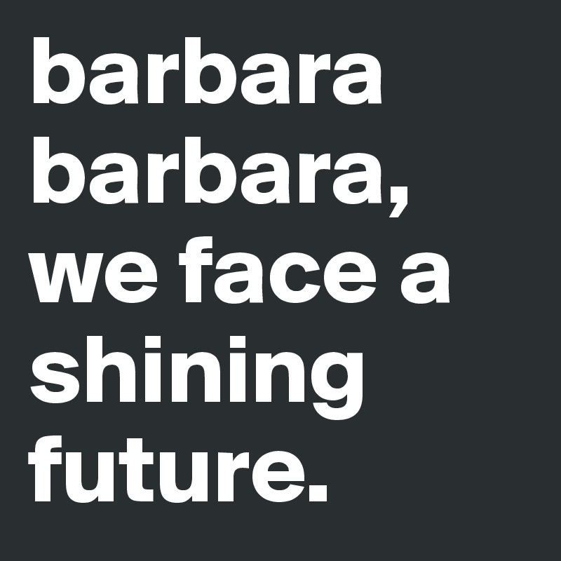barbara
barbara,
we face a shining future.