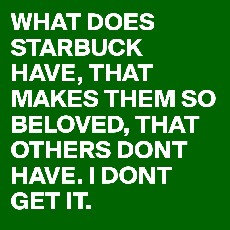 WHAT DOES STARBUCK HAVE, THAT MAKES THEM SO BELOVED, THAT OTHERS DONT HAVE. I DONT GET IT. 