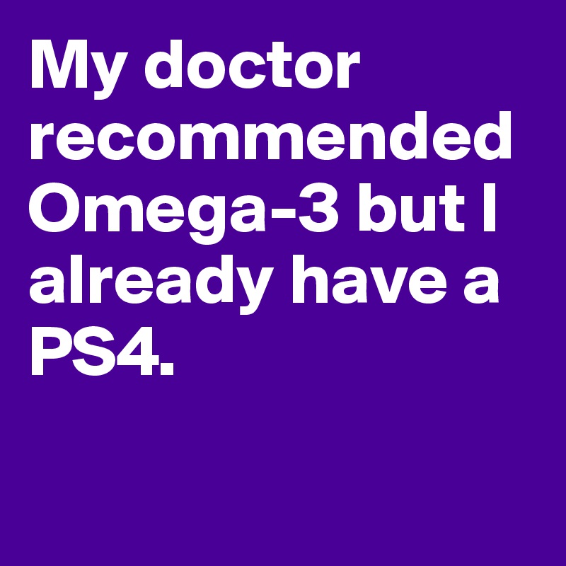 My doctor recommended Omega-3 but I already have a PS4.

