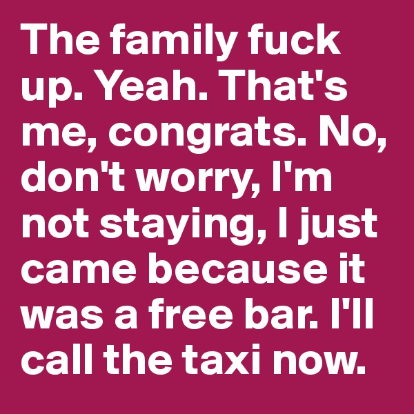The family fuck up. Yeah. That's me, congrats. No, don't worry, I'm not staying, I just came because it was a free bar. I'll call the taxi now. 