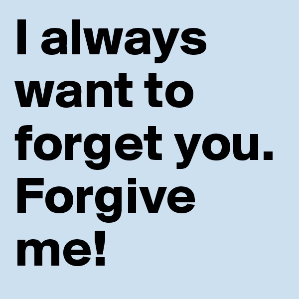 I always want to forget you.
Forgive me!