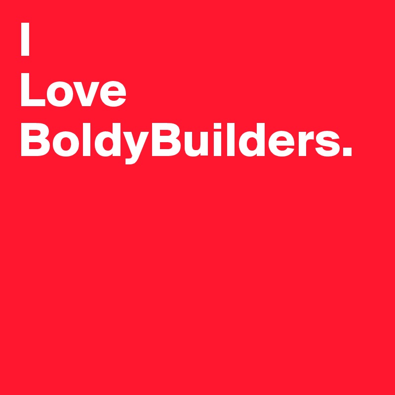 I 
Love
BoldyBuilders.




