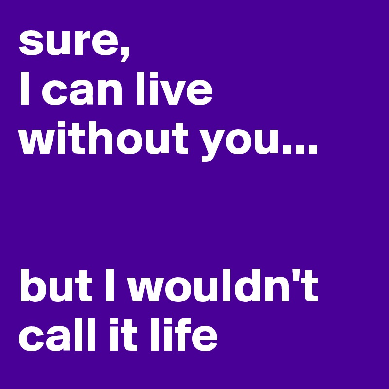 sure, 
I can live without you...


but I wouldn't call it life